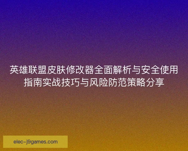 英雄联盟皮肤修改器全面解析与安全使用指南实战技巧与风险防范策略分享