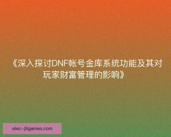 《深入探讨DNF帐号金库系统功能及其对玩家财富管理的影响》
