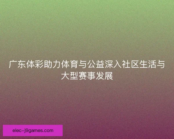 广东体彩助力体育与公益深入社区生活与大型赛事发展