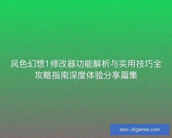 风色幻想1修改器功能解析与实用技巧全攻略指南深度体验分享篇集