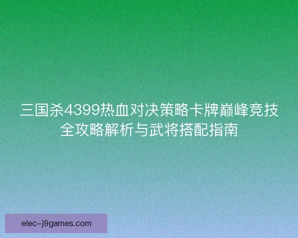 三国杀4399热血对决策略卡牌巅峰竞技全攻略解析与武将搭配指南