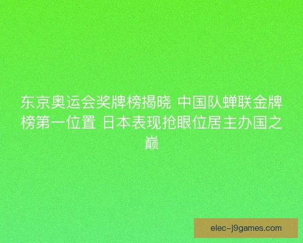 东京奥运会奖牌榜揭晓 中国队蝉联金牌榜第一位置 日本表现抢眼位居主办国之巅