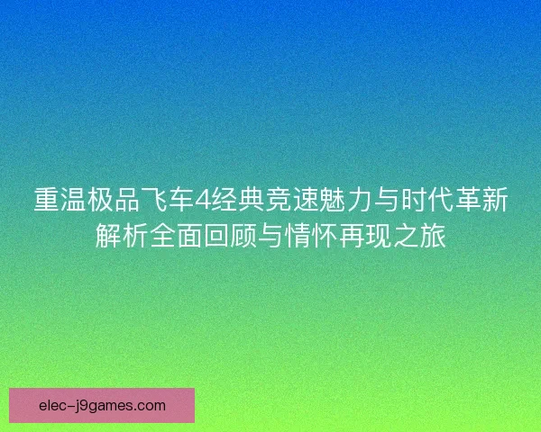 重温极品飞车4经典竞速魅力与时代革新解析全面回顾与情怀再现之旅